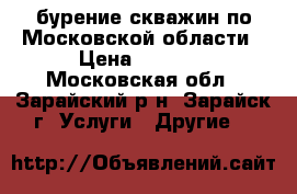 бурение скважин по Московской области › Цена ­ 1 700 - Московская обл., Зарайский р-н, Зарайск г. Услуги » Другие   